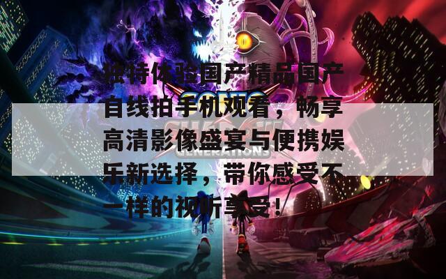 独特体验国产精品国产自线拍手机观看，畅享高清影像盛宴与便携娱乐新选择，带你感受不一样的视听享受！