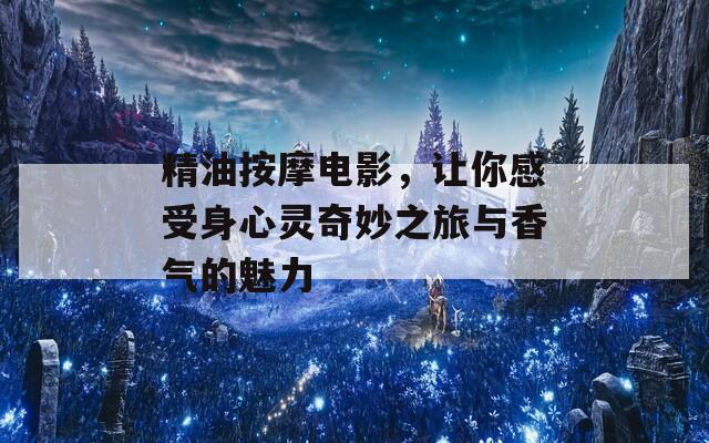 精油按摩电影，让你感受身心灵奇妙之旅与香气的魅力