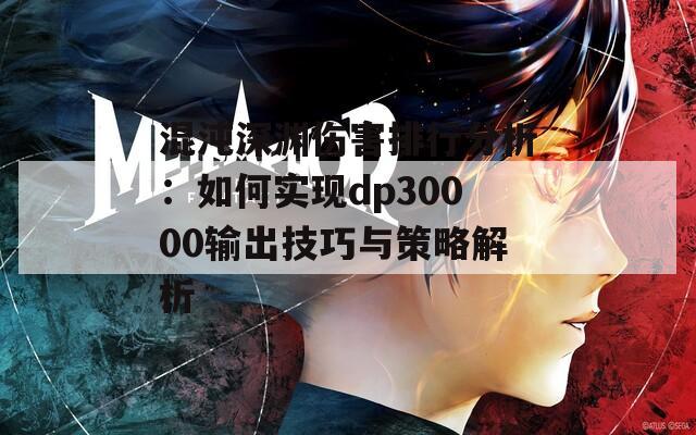 混沌深渊伤害排行分析：如何实现dp30000输出技巧与策略解析