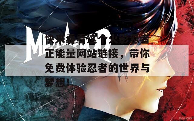 快来看看这个火影忍者正能量网站链接，带你免费体验忍者的世界与梦想！