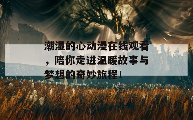 潮湿的心动漫在线观看，陪你走进温暖故事与梦想的奇妙旅程！