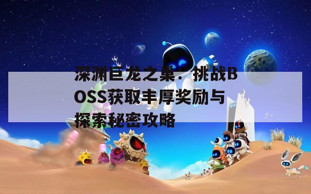 深渊巨龙之巢：挑战BOSS获取丰厚奖励与探索秘密攻略