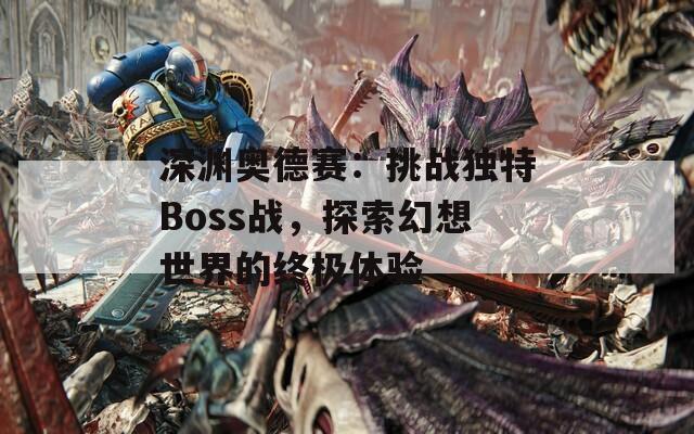 深渊奥德赛：挑战独特Boss战，探索幻想世界的终极体验