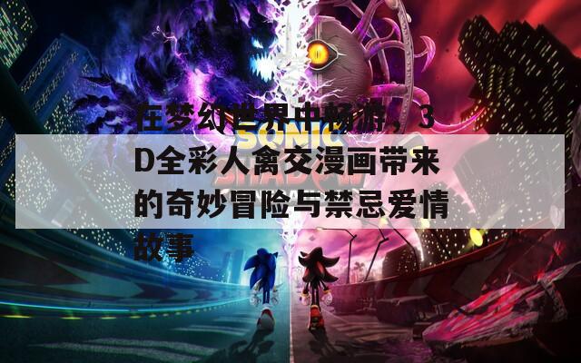 在梦幻世界中畅游，3D全彩人禽交漫画带来的奇妙冒险与禁忌爱情故事