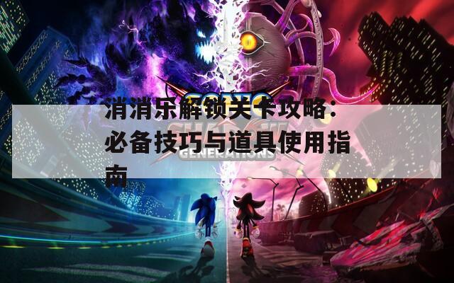 消消乐解锁关卡攻略：必备技巧与道具使用指南
