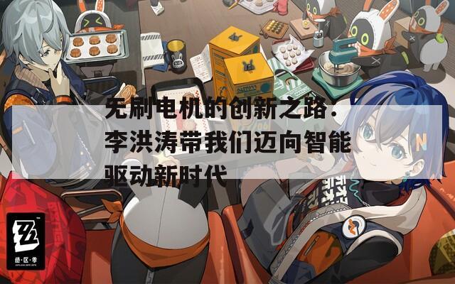 无刷电机的创新之路：李洪涛带我们迈向智能驱动新时代