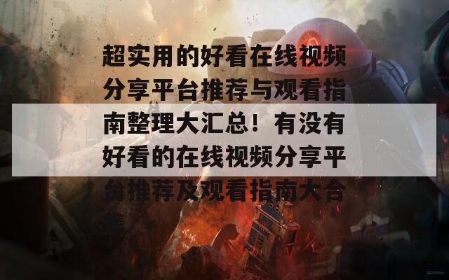 超实用的好看在线视频分享平台推荐与观看指南整理大汇总！有没有好看的在线视频分享平台推荐及观看指南大合集