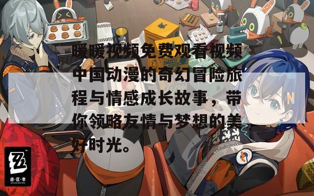 暖暖视频免费观看视频中国动漫的奇幻冒险旅程与情感成长故事，带你领略友情与梦想的美好时光。