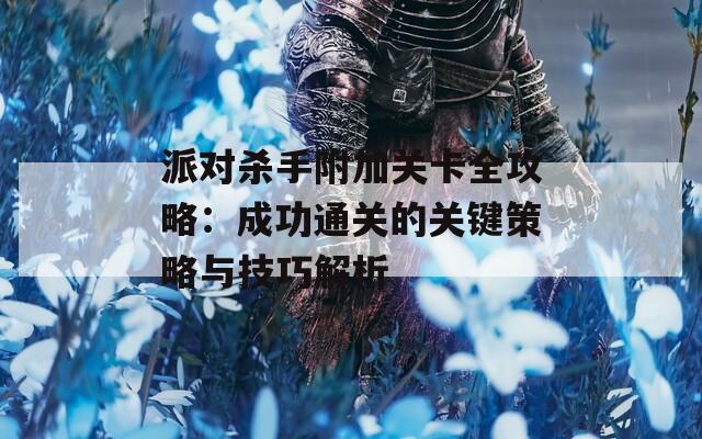派对杀手附加关卡全攻略：成功通关的关键策略与技巧解析