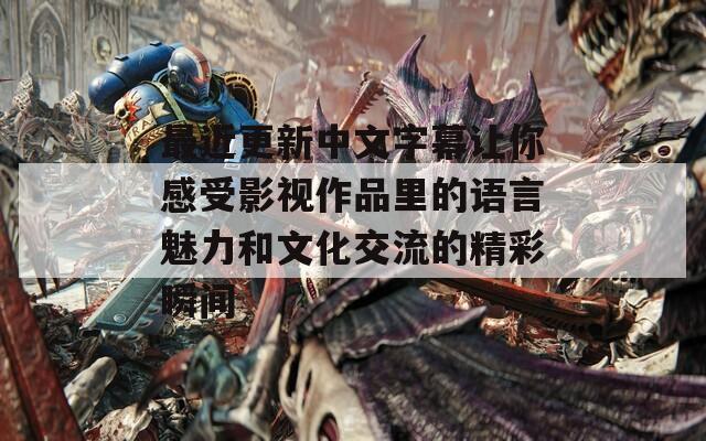 最近更新中文字幕让你感受影视作品里的语言魅力和文化交流的精彩瞬间