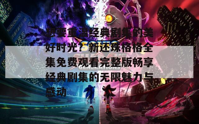 想要重温经典剧集的美好时光？新还珠格格全集免费观看完整版畅享经典剧集的无限魅力与感动
