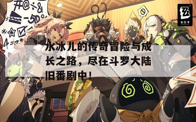 水冰儿的传奇冒险与成长之路，尽在斗罗大陆旧番剧中！