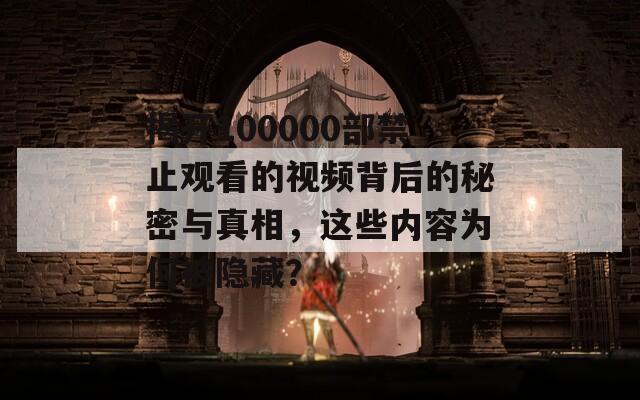 揭开100000部禁止观看的视频背后的秘密与真相，这些内容为何被隐藏？