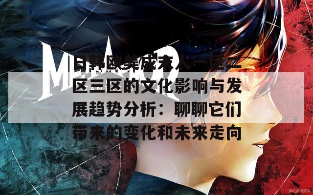 日韩欧美成末人一区二区三区的文化影响与发展趋势分析：聊聊它们带来的变化和未来走向