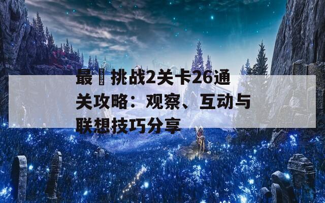 最囧挑战2关卡26通关攻略：观察、互动与联想技巧分享