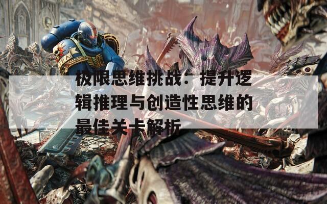 极限思维挑战：提升逻辑推理与创造性思维的最佳关卡解析