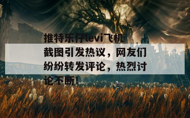 推特乐仔levi飞机截图引发热议，网友们纷纷转发评论，热烈讨论不断！