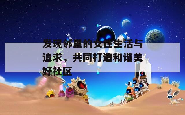 发现邻里的女性生活与追求，共同打造和谐美好社区