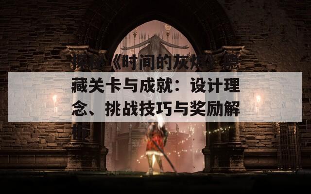 探秘《时间的灰烬》隐藏关卡与成就：设计理念、挑战技巧与奖励解析