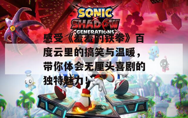 感受《羞羞的铁拳》百度云里的搞笑与温暖，带你体会无厘头喜剧的独特魅力！