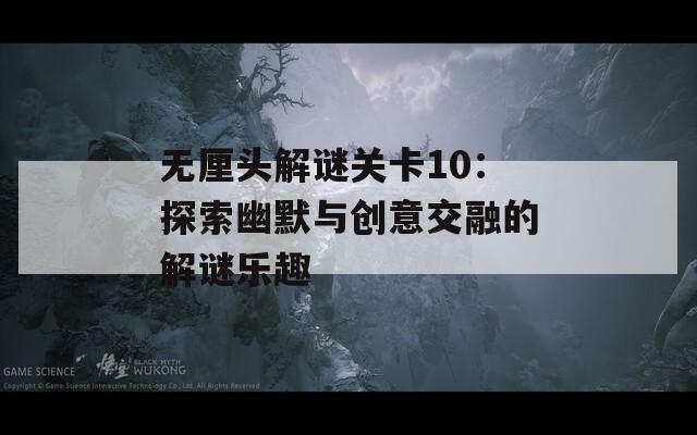 无厘头解谜关卡10：探索幽默与创意交融的解谜乐趣