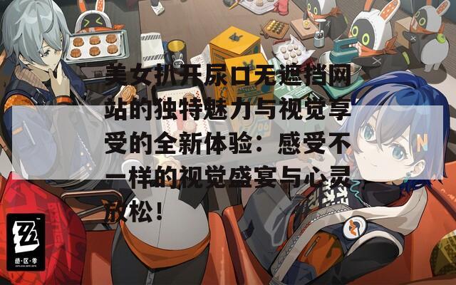 美女扒开尿口无遮挡网站的独特魅力与视觉享受的全新体验：感受不一样的视觉盛宴与心灵放松！