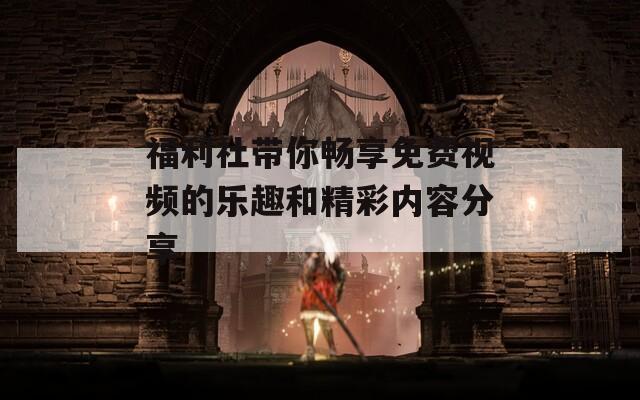 福利社带你畅享免费视频的乐趣和精彩内容分享