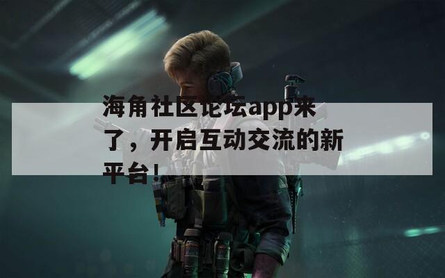 海角社区论坛app来了，开启互动交流的新平台！