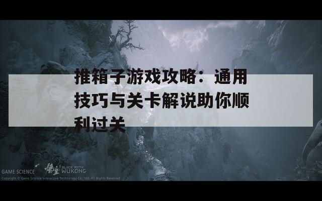推箱子游戏攻略：通用技巧与关卡解说助你顺利过关