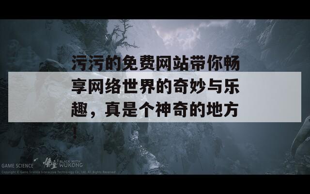 污污的免费网站带你畅享网络世界的奇妙与乐趣，真是个神奇的地方！