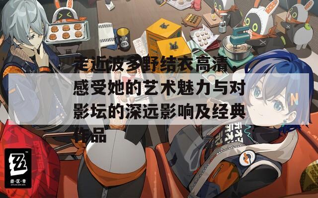 走近波多野结衣高清，感受她的艺术魅力与对影坛的深远影响及经典作品