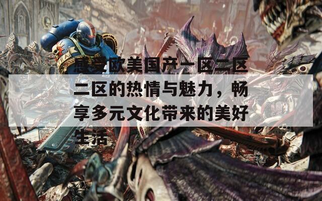 感受欧美国产一区二区二区的热情与魅力，畅享多元文化带来的美好生活