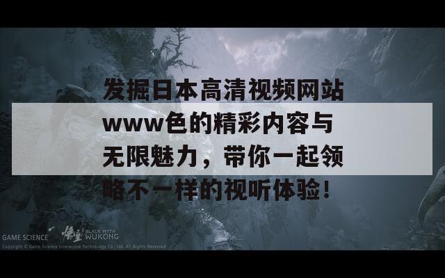 发掘日本高清视频网站www色的精彩内容与无限魅力，带你一起领略不一样的视听体验！