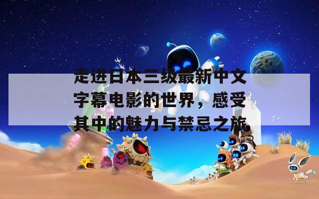 走进日本三级最新中文字幕电影的世界，感受其中的魅力与禁忌之旅