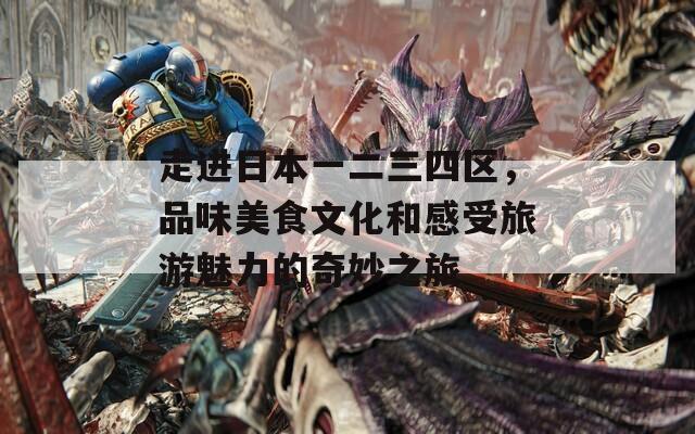 走进日本一二三四区，品味美食文化和感受旅游魅力的奇妙之旅