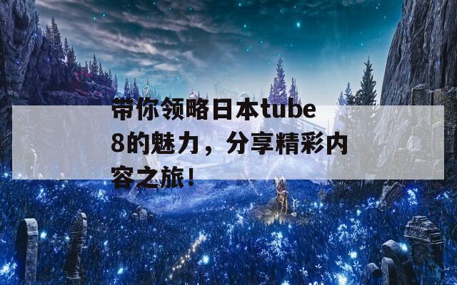 带你领略日本tube8的魅力，分享精彩内容之旅！