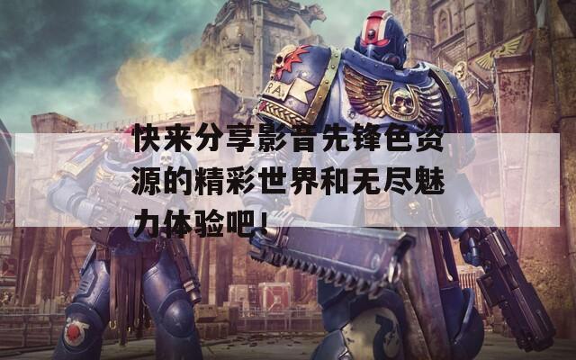 快来分享影音先锋色资源的精彩世界和无尽魅力体验吧！