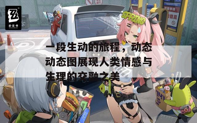 一段生动的旅程，动态动态图展现人类情感与生理的交融之美