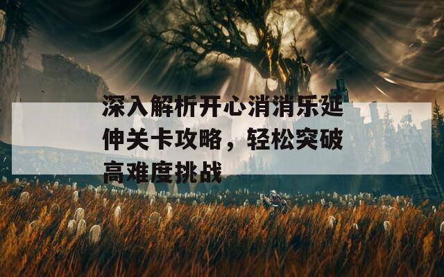 深入解析开心消消乐延伸关卡攻略，轻松突破高难度挑战