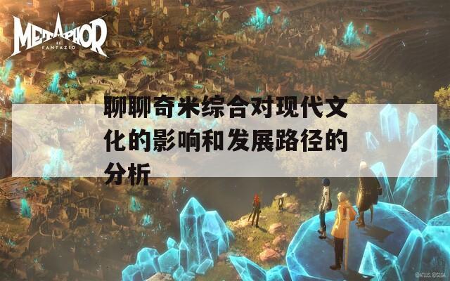 聊聊奇米综合对现代文化的影响和发展路径的分析