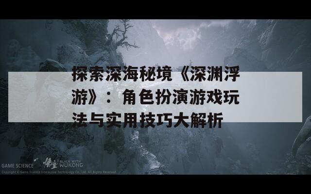 探索深海秘境《深渊浮游》：角色扮演游戏玩法与实用技巧大解析