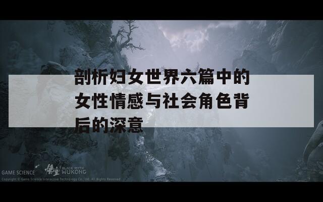 剖析妇女世界六篇中的女性情感与社会角色背后的深意