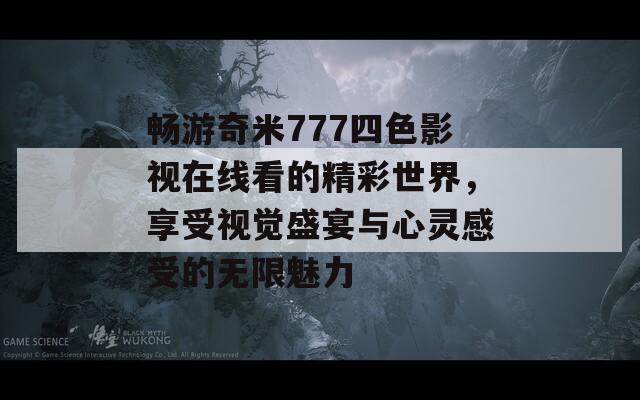 畅游奇米777四色影视在线看的精彩世界，享受视觉盛宴与心灵感受的无限魅力
