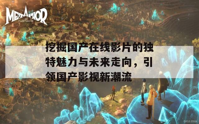 挖掘国产在线影片的独特魅力与未来走向，引领国产影视新潮流