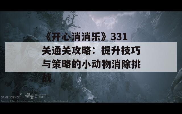 《开心消消乐》331关通关攻略：提升技巧与策略的小动物消除挑战