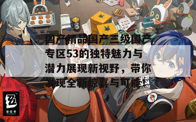 国产精品国产三级国产专区53的独特魅力与潜力展现新视野，带你发现全新惊喜与可能！
