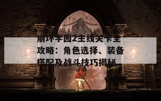 崩坏学园2主线关卡全攻略：角色选择、装备搭配及战斗技巧揭秘