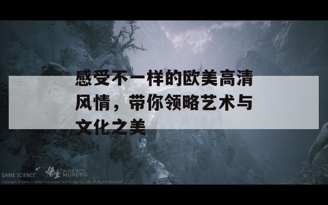 感受不一样的欧美高清风情，带你领略艺术与文化之美