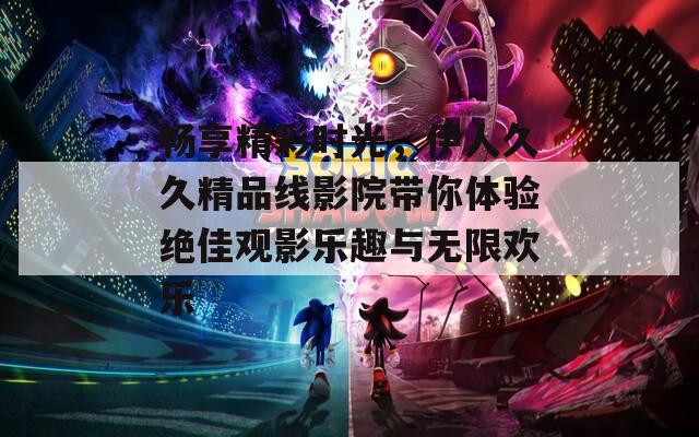 畅享精彩时光，伊人久久精品线影院带你体验绝佳观影乐趣与无限欢乐