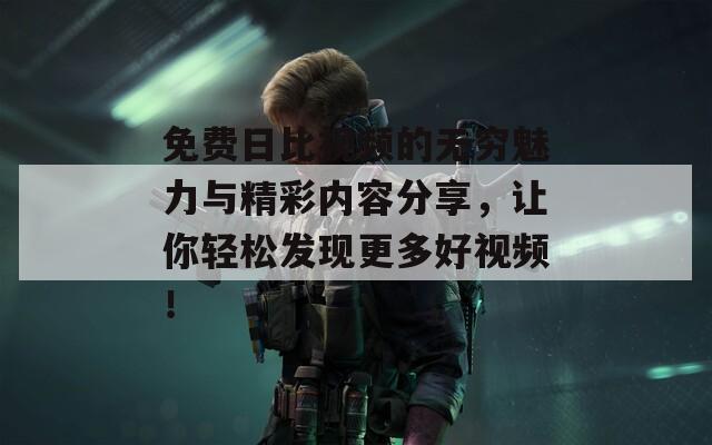 免费日比视频的无穷魅力与精彩内容分享，让你轻松发现更多好视频！